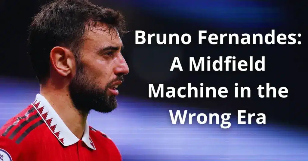 Bruno Fernandes: A Midfield Machine in the Wrong Era